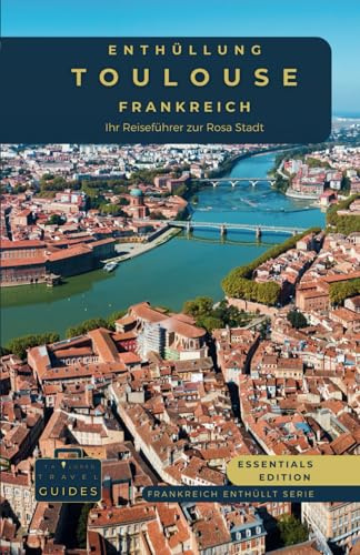 Enthüllung Toulouse- Frankreich: Ihr Reiseführer zur Rosa Stadt - Essentials Edition: Entwirrung des Luft- und Raumfahrtwunders, historischer und ... Frankreichs (Frankreich enthüllt Serie)