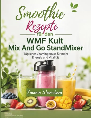 Smoothie Rezepte für den WMF Kult Mix And Go: Täglicher Vitamingenuss für mehr Energie und Vitalität