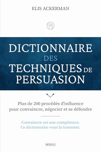 Dictionnaire des techniques de persuasion: Plus de 200 procédés d'influence pour convaincre, négocier et se défendre