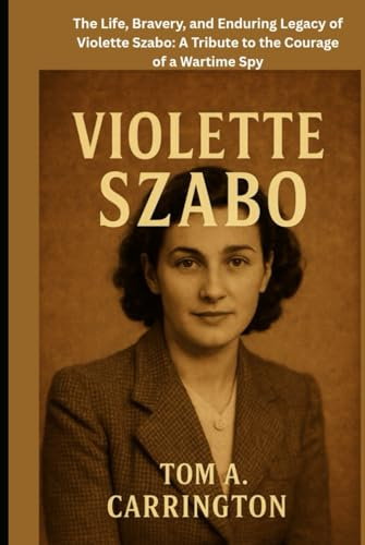 Violette Szabo: The Life, Bravery, and Enduring Legacy of Violette Szabo: A Tribute to the Courage of a Wartime Spy
