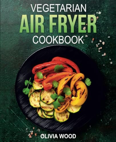 Vegetarian Air Fryer Cookbook: Mouthwatering Vegetarian Air Fryer Recipes for Every Occasion