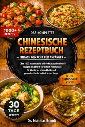 DAS KOMPLETTE CHINESISCHE REZEPTBUCH – EINFACH GEMACHT FÜR ANFÄNGER: Über 1000 authentische und einfach zuzubereitende Rezepte mit ... und gesunde chinesische Gerichte zu Hause.