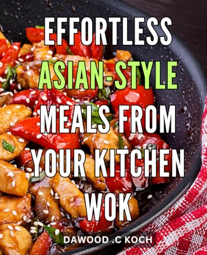 Effortless Asian-style Meals from Your Kitchen Wok: Spice Up Your Home Cooking with These Simple and Authentic Wok Recipes for Fast, Flavorful Meals
