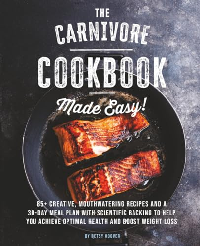 The Carnivore Cookbook Made Easy: 85+ Creative, Mouthwatering Recipes and a 30-Day Meal Plan with Scientific Backing to Help You Achieve Optimal Health and Boost Weight Loss.