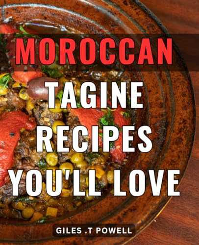 Moroccan Tagine Recipes You'll Love: Exquisite North African Cuisine: Delightful Tagine Dishes to Savor and Share with Foodies and Adventurous Home Cooks on Any Occasion