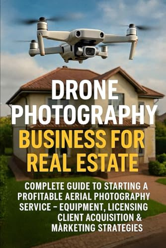 Drone Photography Business for Real Estate: Complete Guide to Starting a Profitable Aerial Photography Service - Equipment, Licensing, Client Acquisition & Marketing Strategies