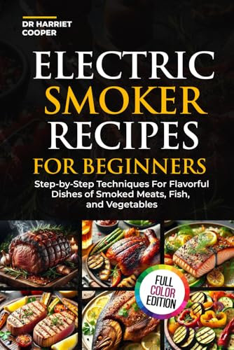 ELECTRIC SMOKER RECIPES FOR BEGINNERS: STEP-BY-STEP TECHNIQUES FOR FLAVORFUL DISHES OF SMOKED MEATS,FISH, AND VEGETABLES