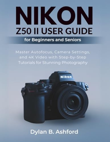 Nikon Z50 II User Guide for Beginners and Seniors: Master Autofocus, Camera Settings, and 4K Video with Step-by-Step Tutorials for Stunning Photography