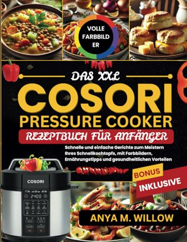 Das XXL Cosori Pressure Cooker Rezeptbuch für Anfänger: Schnelle und Einfache Gerichte zum Meistern Ihres Schnellkochtopfs, mit Farbbildern, Ernährungstipps und Gesundheitlichen Vorteilen