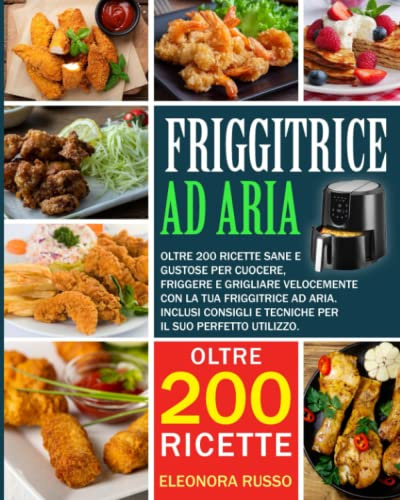 FRIGGITRICE AD ARIA: Oltre 200 ricette sane e gustose per cuocere, friggere e grigliare velocemente con la tua friggitrice ad aria. Inclusi consigli e tecniche per il suo perfetto utilizzo