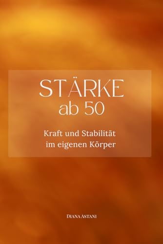 Stärke ab 50: Kraft und Stabilität im eigenen Körper (Die Ab-50-Reihe)