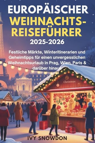 EUROPÄISCHER WEIHNACHTS-REISEFÜHRER 2025–2026: Festliche Märkte, Winteritinerarien und Geheimtipps für einen unvergesslichen Weihnachtsurlaub in Prag, Wien, Paris & darüber hinaus