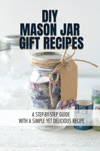 DIY Mason Jar Gift Recipes: A Step-By-Step Guide With A Simple Yet Delicious Recipe