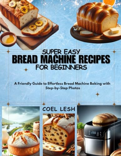 SUPER EASY BREAD MACHINE RECIPES FOR BEGINNERS: A Friendly Guide to Effortless Bread Machine Baking with Step-by-Step Photos