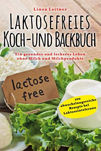 Laktosefreies Koch- und Backbuch: Ein gesundes und leckeres Leben ohne Milch und Milchprodukte