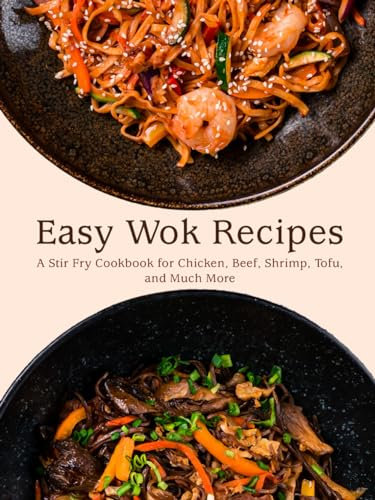 Easy Wok Recipes: A Stir Fry Cookbook for Chicken, Beef, Shrimp, Tofu, and Much More