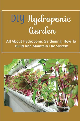 DIY Hydroponic Garden: All About Hydroponic Gardening, How To Build And Maintain The System: Hydroponic Plants Choosing Guide