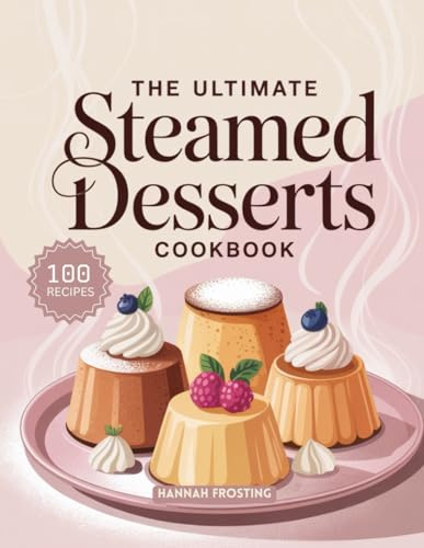 The Ultimate Steamed Desserts Cookbook: Delicious Homemade Steamed Recipes for Every Skill Level (The Ultimate Dessert Collection)