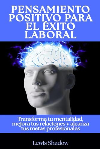 Pensamiento positivo para el éxito laboral: Transforma tu mentalidad, mejora tus relaciones y alcanza tus metas profesionales