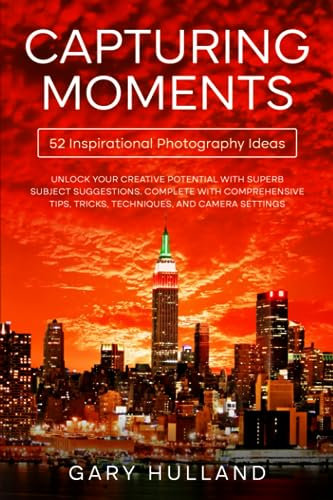 Capturing Moments: 52 Inspirational Photography Ideas: Unlock Your Creative Potential with Superb Subject Suggestions, Comprehensive Tips, Tricks, Techniques, and Camera Settings