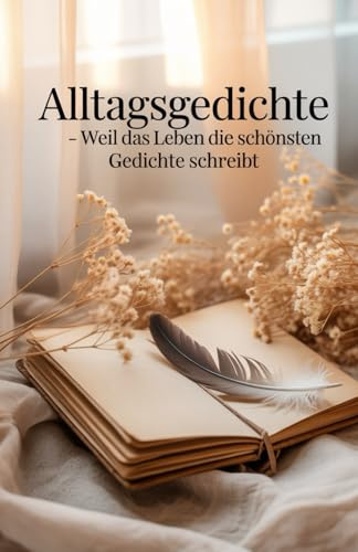 Alltagsgedichte - Weil das Leben die schönsten Gedichte schreibt Emotional, Spannend, verführerisch, Poesie (Zwischen Jetzt und Immer – Gedichte vom Dasein)