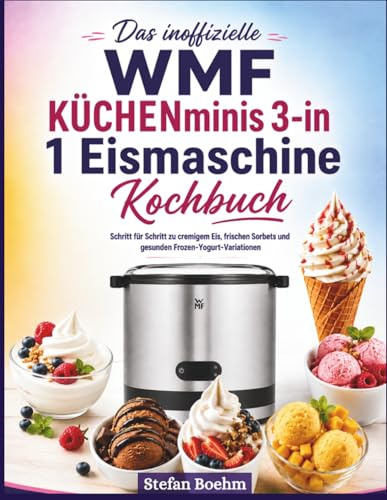 Das inoffizielle WMF KÜCHENminis 3-in-1 Eismaschine Kochbuch für Anfänger: Schritt für Schritt zu cremigem Eis, frischen Sorbets und gesunden Frozen-Yogurt-Variationen