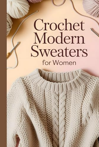 Crochet Modern Sweaters for Women: 20 Trend-Setting Patterns for Comfortable and Fashion-Forward Daily Wear