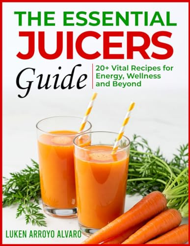 THE ESSENTIAL JUICERS GUIDE: Vital Recipes for Energy, Wellness and Beyond