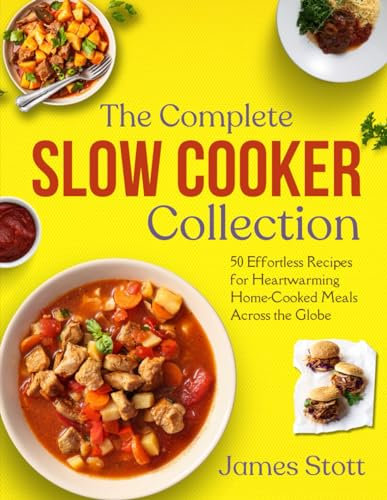 The Complete Slow Cooker Collection: 50 Effortless Recipes for Heartwarming Home-Cooked Meals Across the Globe