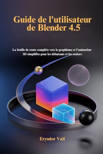 Guide de l'utilisateur de Blender 4.5: La feuille de route complète vers le graphisme et l'animation 3D simplifiée pour les débutants et les seniors