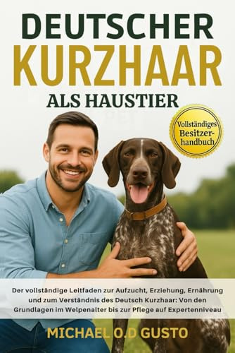 DEUTSCHER KURZHAAR ALS HAUSTIER: Der vollständige Leitfaden zur Aufzucht, Erziehung, Ernährung und zum Verständnis des Deutsch Kurzhaar: Von den ... Welpenalter bis zur Pflege auf Expertenniveau