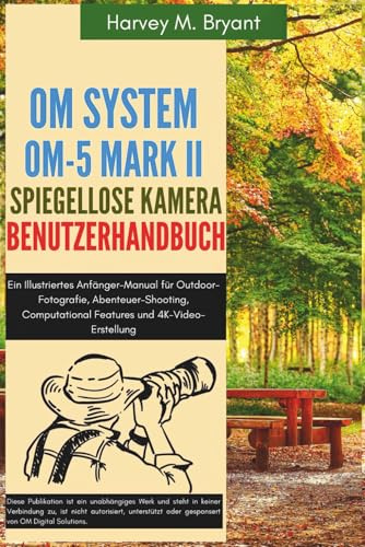 OM System OM-5 Mark II Spiegellose Kamera Benutzerhandbuch: Ein Illustriertes Anfänger-Manual für Outdoor-Fotografie, Abenteuer-Shooting, Computational Features und 4K-Video-Erstellung
