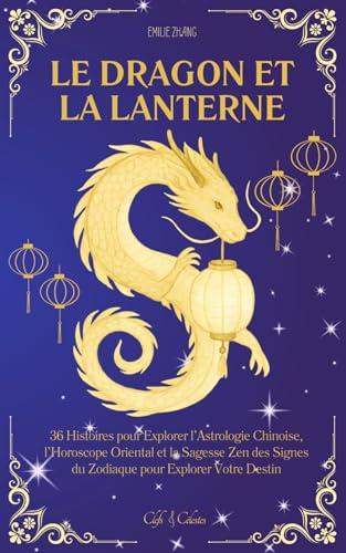 Le Dragon et la Lanterne: 36 Histoires pour Explorer l’Astrologie Chinoise, l’Horoscope Oriental et la Sagesse Zen des Signes du Zodiaque pour Explorer Votre Destin