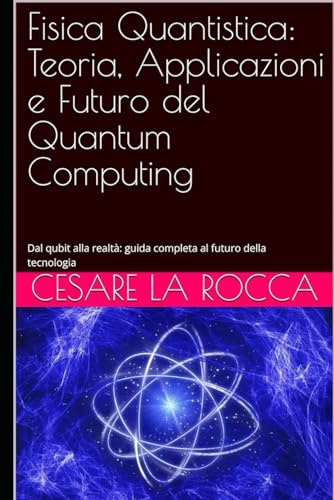 Fisica Quantistica: Teoria, Applicazioni e Futuro del Quantum Computing: Dal qubit alla realtà: guida completa al futuro della tecnologia