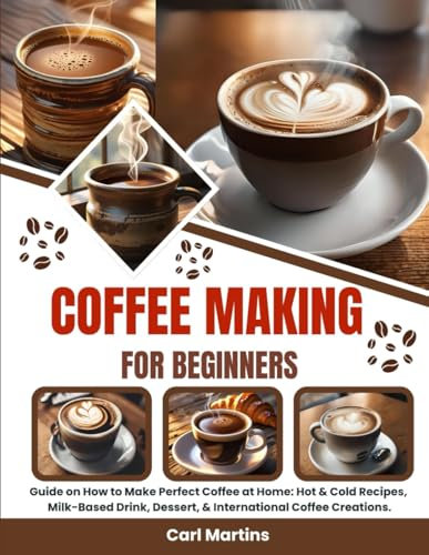 Coffee making for beginners: Guide on How to Make Perfect Coffee at Home: Hot & Cold Recipes, Milk-Based Drink, Dessert, & International Coffee Creations.