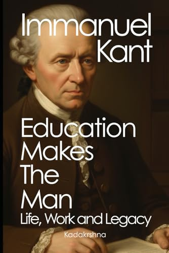 Immanuel Kant: Education Makes the Man – Life, Work, and Legacy