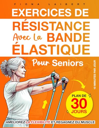 Exercices de Résistance avec la Bande Élastique pour Seniors: Un programme de 30 jours améliorer la mobilité et renforcer le coprs avec exercices simples et adaptés à la maison