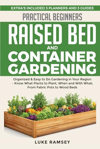 Practical Beginners Raised Bed And Container Gardening: Organized & Easy to Do Gardening in Your Region – Know What Plants to Plant, When and With What; From Fabric Pots to Wood Beds.