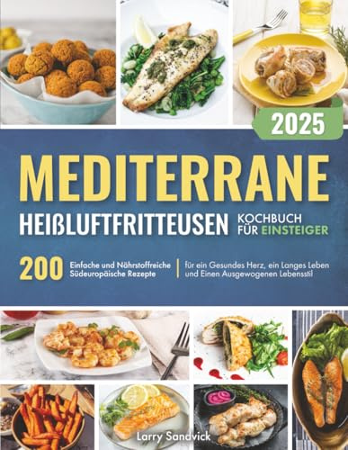 Mediterrane Heißluftfritteusen – Kochbuch für Einsteiger: 200 Einfache und Nährstoffreiche Südeuropäische Rezepte für ein Gesundes Herz, ein Langes Leben und Einen Ausgewogenen Lebensstil
