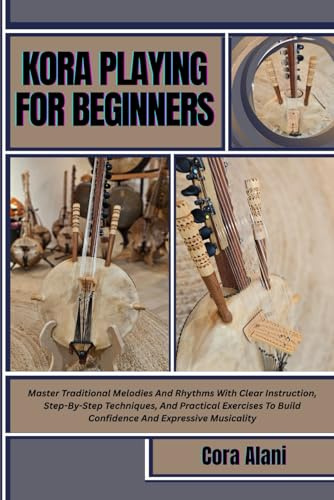 KORA PLAYING FOR BEGINNERS: Master Traditional Melodies And Rhythms With Clear Instruction, Step-By-Step Techniques, And Practical Exercises To Build Confidence And Expressive Musicality