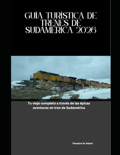 Guía Turística de Trenes de Sudamérica 2026: Tu viaje completo a través de las épicas aventuras en tren de Sudamérica (Train Travel Guide)