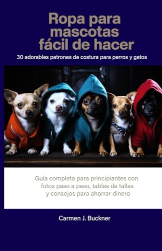 Ropa para mascotas fácil de hacer 30 adorables patrones de costura para perros y gatos: Guía completa para principiantes con fotos paso a paso, tablas de tallas y consejos para ahorrar dinero.