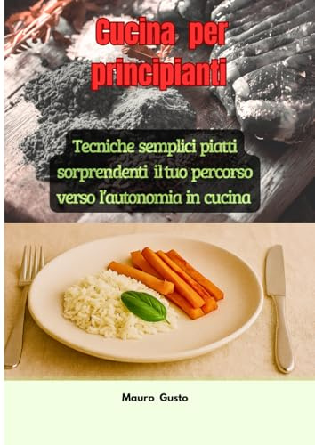 Cucina per Principianti: Tecniche semplici piatti sorprendenti: il tuo percorso verso l’autonomia in cucina