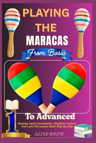 Playing The Maracas: From Basic To Advanced: Develop Hand Coordination, Rhythmic Control, And Latin Percussion Skills Step By Step
