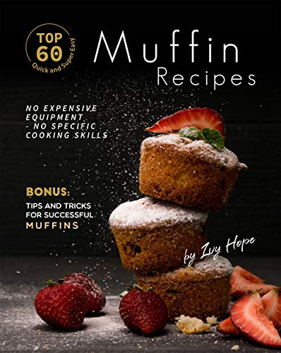 Top 60 Quick and Super Easy Muffin Recipes: No Expensive Equipment - No Specific Cooking Skills - Bonus: Tips and Tricks for Successful Muffins