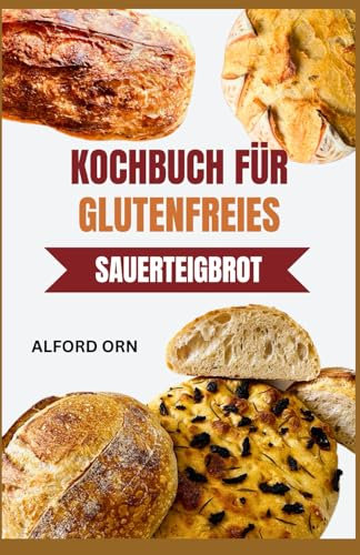 KOCHBUCH FÜR GLUTENFREIES SAUERTEIGBROT: Sauerteig anbauen und leckeres Brot backen mit innovativen Rezepten, die die Verdauung und das Wohlbefinden unterstützen