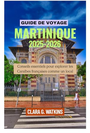 GUIDE DE VOYAGE MARTINIQUE 2025-2026: Conseils essentiels pour explorer les Caraïbes françaises comme un local