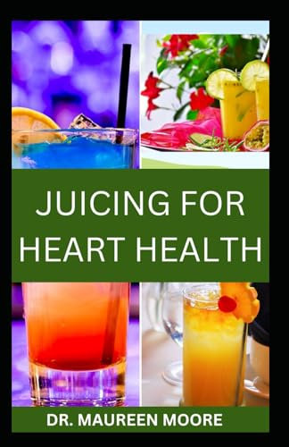 JUICING FOR HEART HEALTH: Nutritional Fruits Juice Recipes To Support And Prevent Healthy Heart
