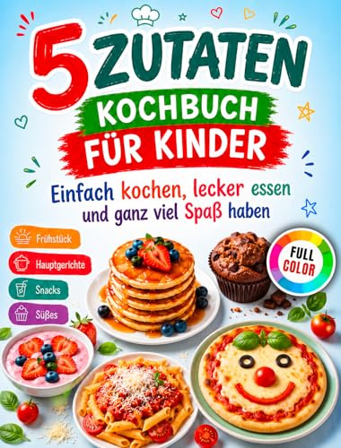 Kochbuch für Kinder mit nur 5 Zutaten: Einfach kochen, lecker essen und ganz viel Spaß haben