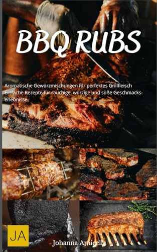 BBQ Rubs: Aromatische Gewürzmischungen für perfektes Grillfleisch - Einfache Rezepte für rauchige, würzige und süße Geschmackserlebnisse